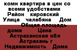 1 комн квартира в цен со всеми удобствами  › Район ­ кировский   › Улица ­ чалабяна  › Дом ­ 58 › Общая площадь дома ­ 30 › Цена ­ 870 - Астраханская обл., Астрахань г. Недвижимость » Дома, коттеджи, дачи продажа   